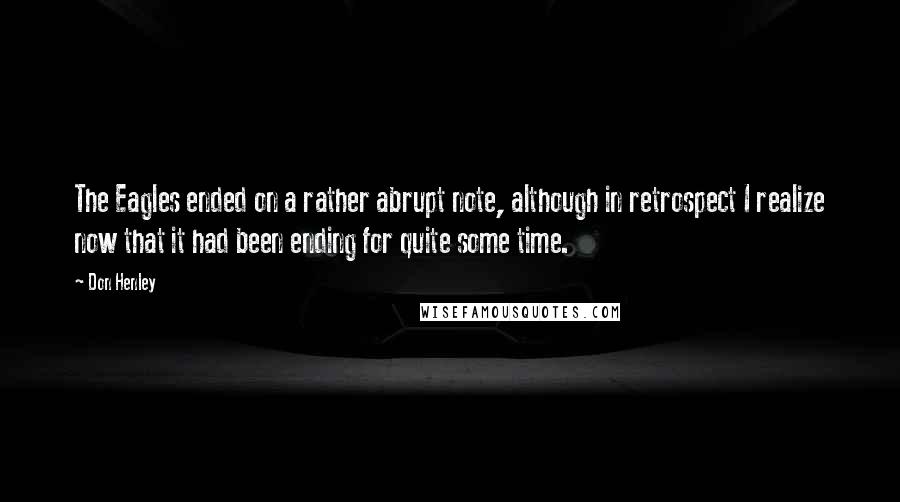 Don Henley Quotes: The Eagles ended on a rather abrupt note, although in retrospect I realize now that it had been ending for quite some time.