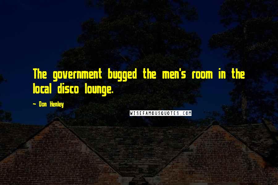 Don Henley Quotes: The government bugged the men's room in the local disco lounge.