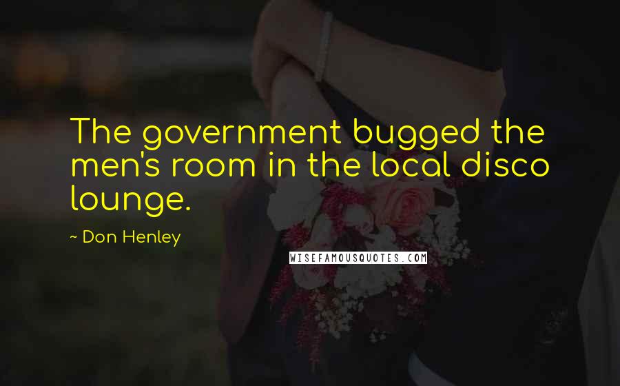 Don Henley Quotes: The government bugged the men's room in the local disco lounge.