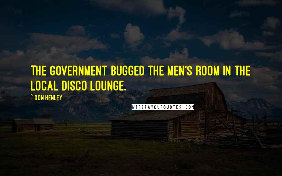 Don Henley Quotes: The government bugged the men's room in the local disco lounge.