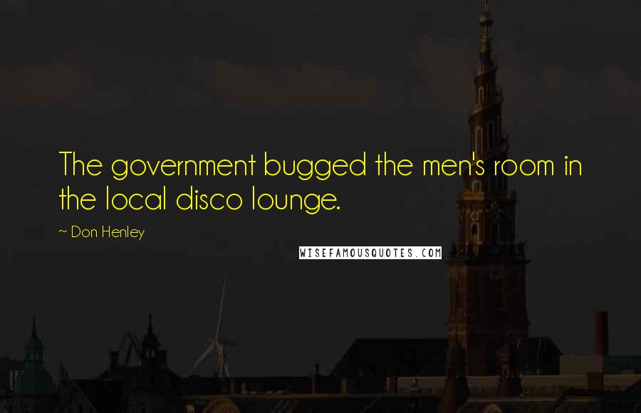 Don Henley Quotes: The government bugged the men's room in the local disco lounge.