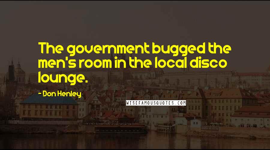 Don Henley Quotes: The government bugged the men's room in the local disco lounge.