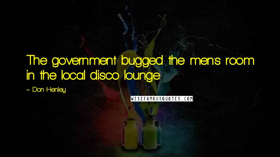 Don Henley Quotes: The government bugged the men's room in the local disco lounge.