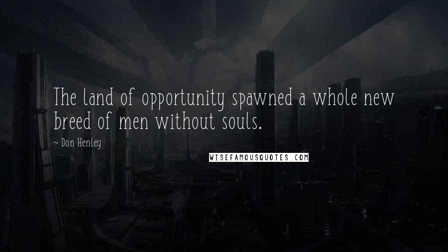 Don Henley Quotes: The land of opportunity spawned a whole new breed of men without souls.