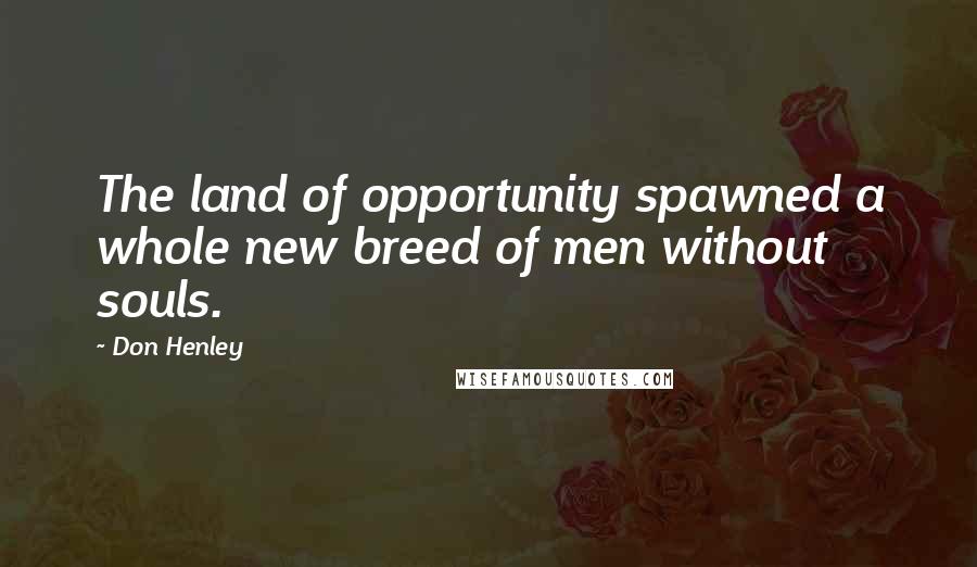 Don Henley Quotes: The land of opportunity spawned a whole new breed of men without souls.