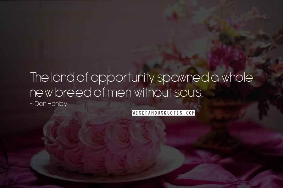 Don Henley Quotes: The land of opportunity spawned a whole new breed of men without souls.