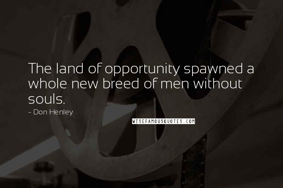 Don Henley Quotes: The land of opportunity spawned a whole new breed of men without souls.