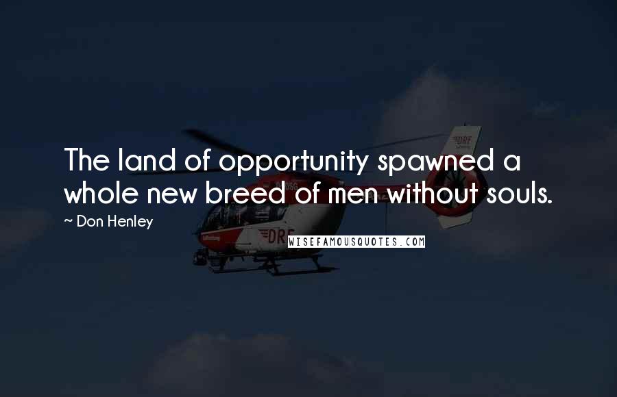 Don Henley Quotes: The land of opportunity spawned a whole new breed of men without souls.