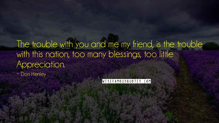 Don Henley Quotes: The trouble with you and me my friend, is the trouble with this nation, too many blessings, too little Appreciation.