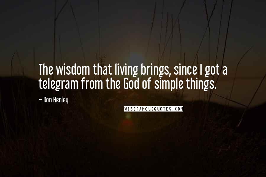 Don Henley Quotes: The wisdom that living brings, since I got a telegram from the God of simple things.