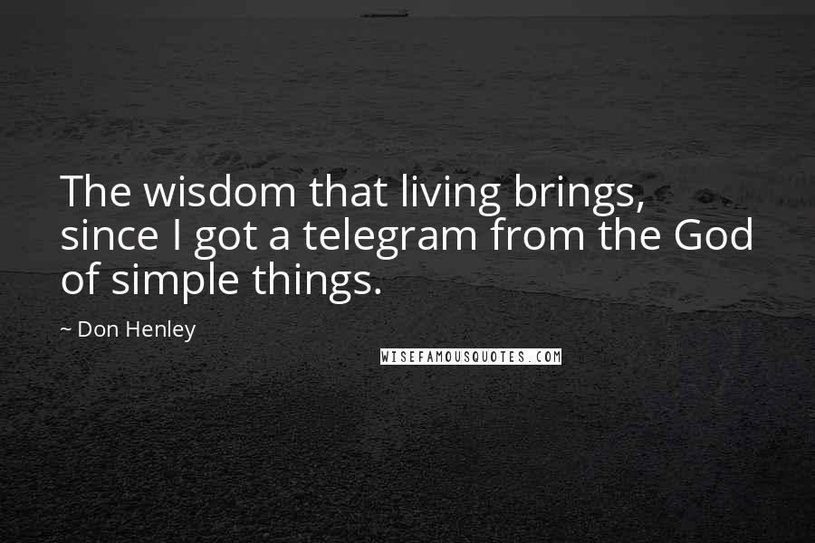 Don Henley Quotes: The wisdom that living brings, since I got a telegram from the God of simple things.