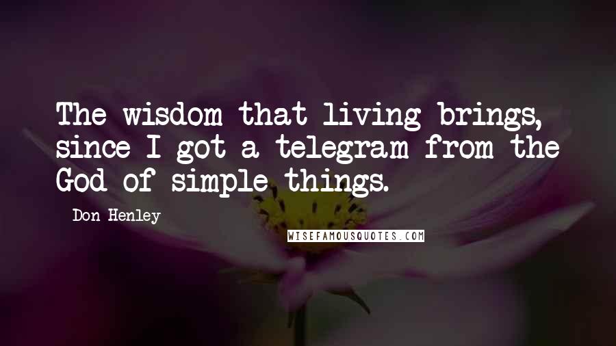 Don Henley Quotes: The wisdom that living brings, since I got a telegram from the God of simple things.