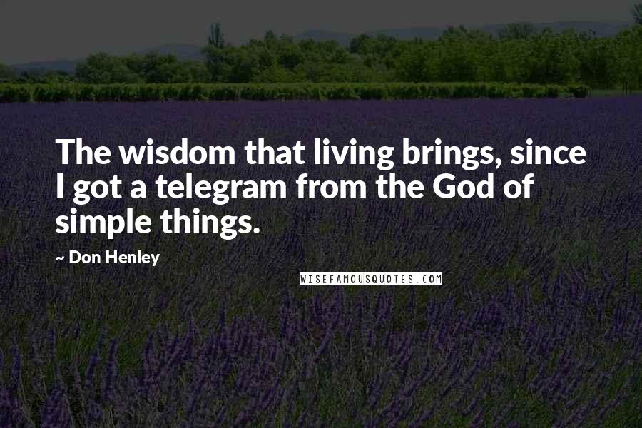 Don Henley Quotes: The wisdom that living brings, since I got a telegram from the God of simple things.