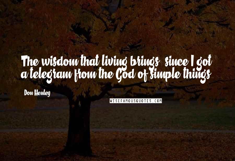 Don Henley Quotes: The wisdom that living brings, since I got a telegram from the God of simple things.