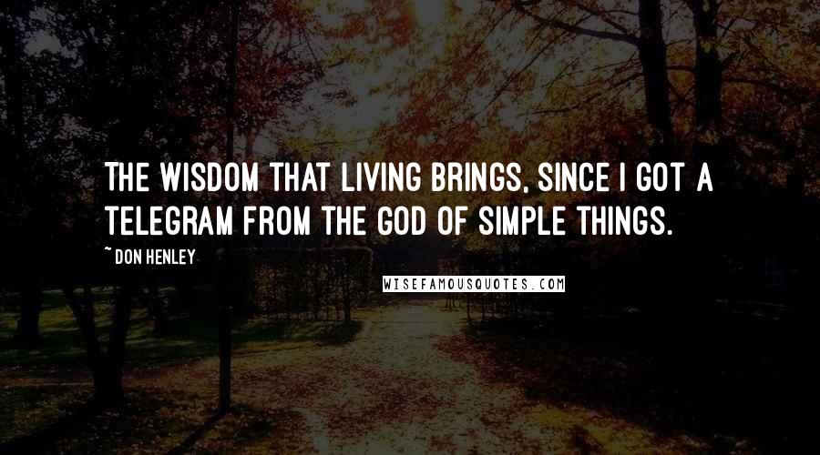 Don Henley Quotes: The wisdom that living brings, since I got a telegram from the God of simple things.
