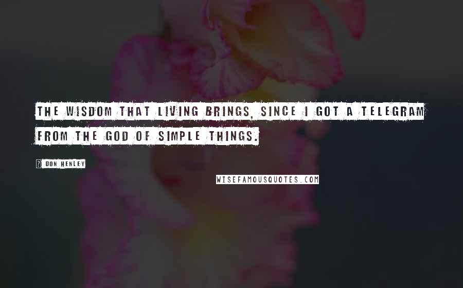 Don Henley Quotes: The wisdom that living brings, since I got a telegram from the God of simple things.