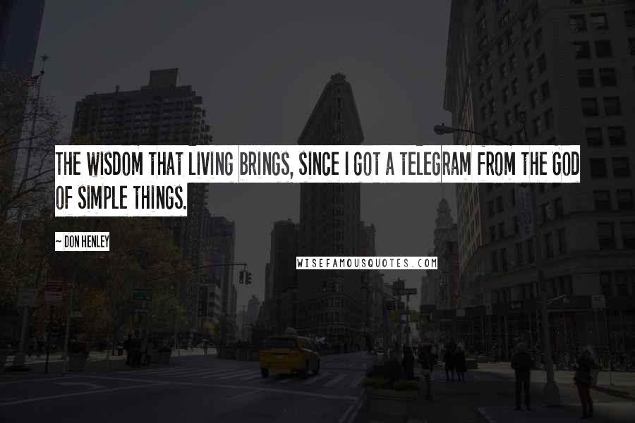 Don Henley Quotes: The wisdom that living brings, since I got a telegram from the God of simple things.