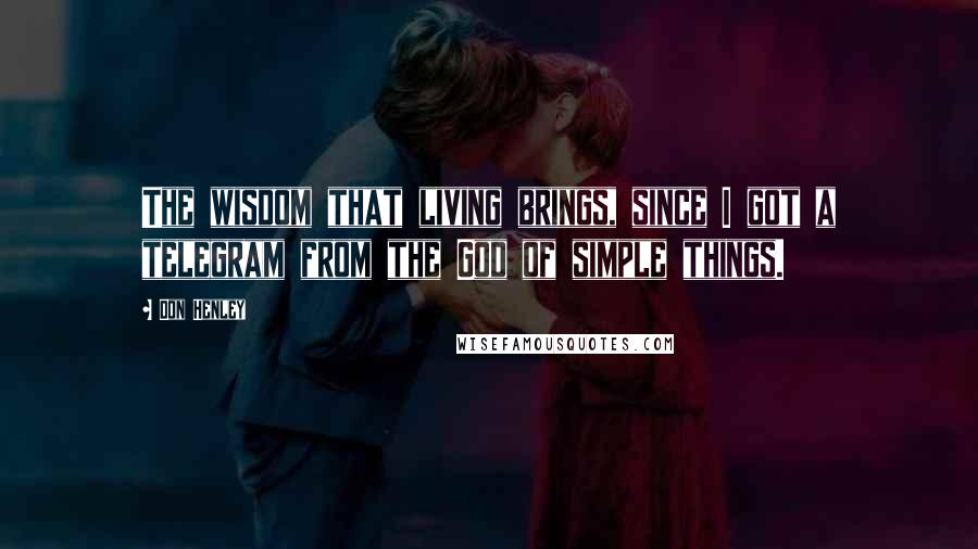 Don Henley Quotes: The wisdom that living brings, since I got a telegram from the God of simple things.