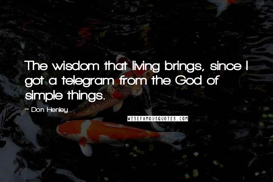 Don Henley Quotes: The wisdom that living brings, since I got a telegram from the God of simple things.