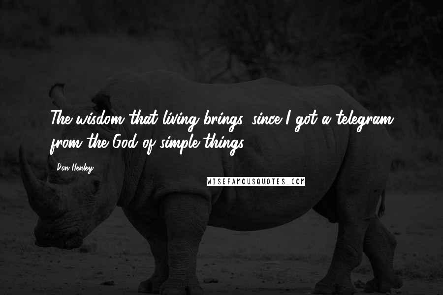 Don Henley Quotes: The wisdom that living brings, since I got a telegram from the God of simple things.