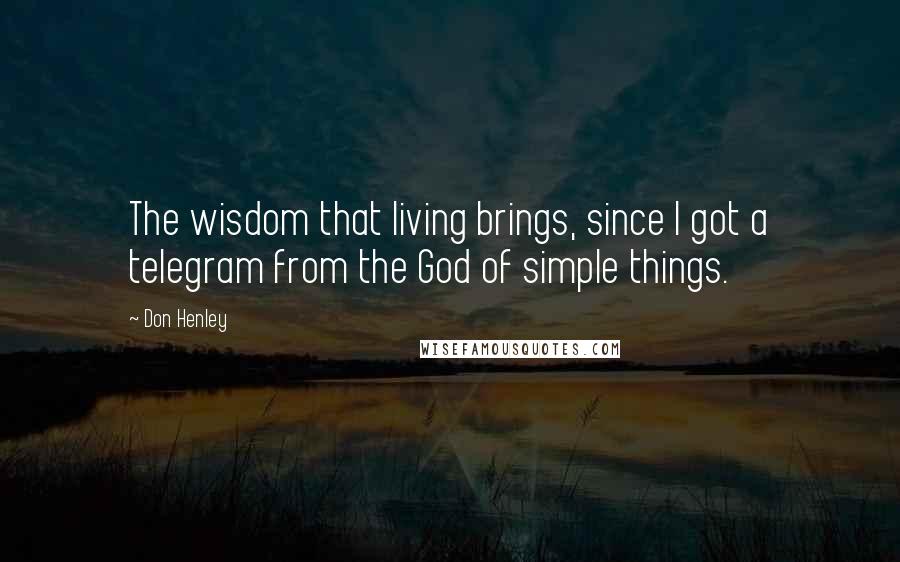 Don Henley Quotes: The wisdom that living brings, since I got a telegram from the God of simple things.