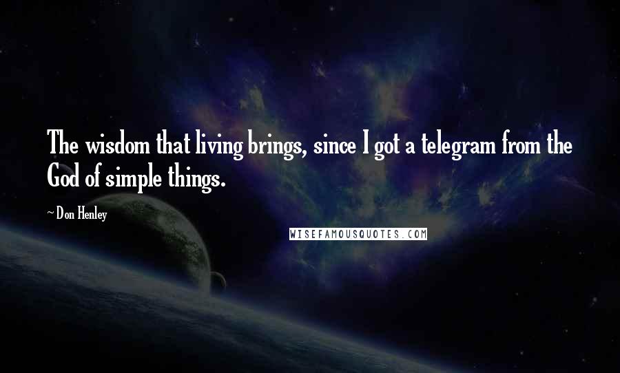 Don Henley Quotes: The wisdom that living brings, since I got a telegram from the God of simple things.