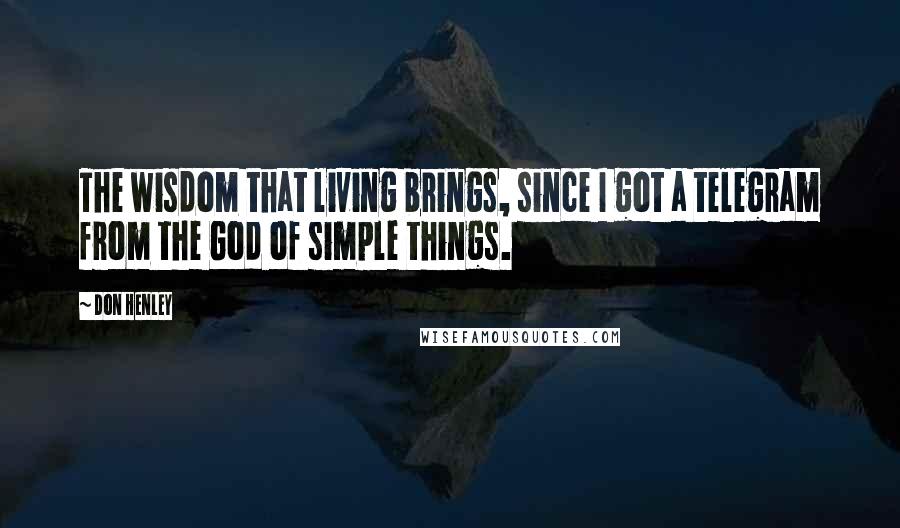 Don Henley Quotes: The wisdom that living brings, since I got a telegram from the God of simple things.