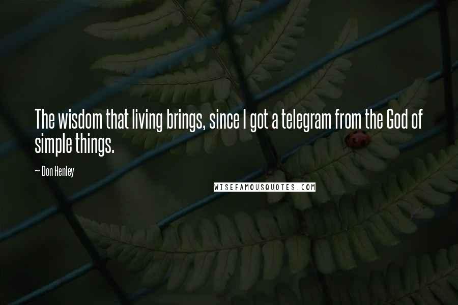 Don Henley Quotes: The wisdom that living brings, since I got a telegram from the God of simple things.