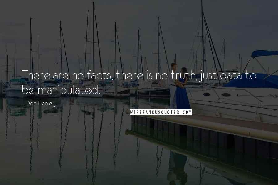Don Henley Quotes: There are no facts, there is no truth, just data to be manipulated.