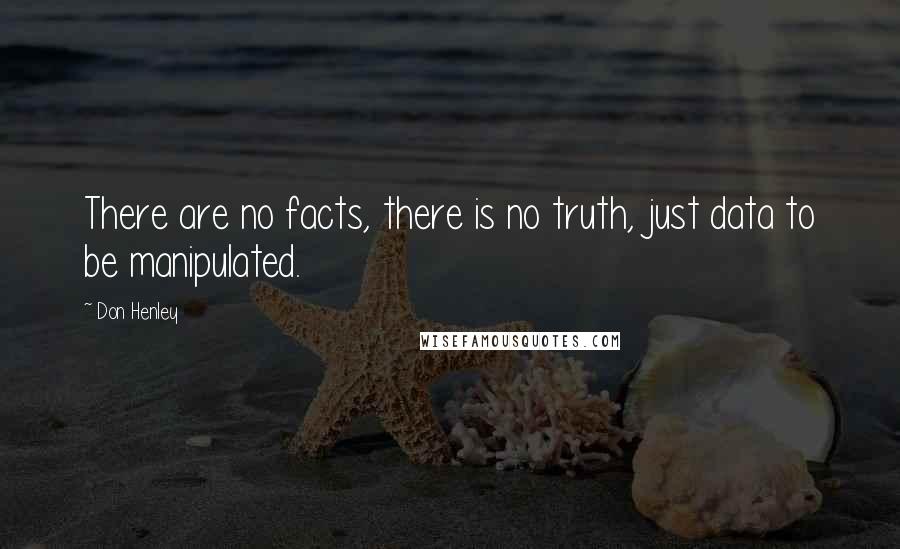 Don Henley Quotes: There are no facts, there is no truth, just data to be manipulated.