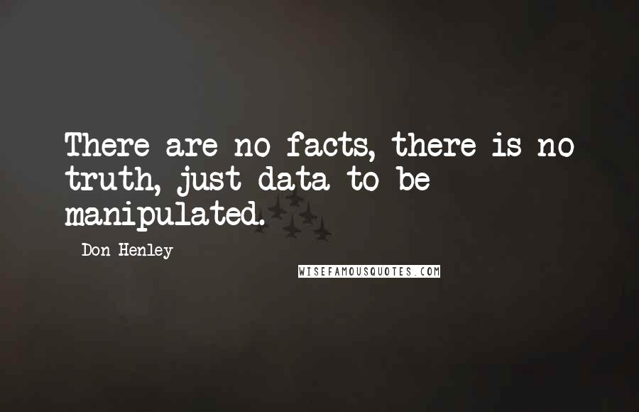 Don Henley Quotes: There are no facts, there is no truth, just data to be manipulated.