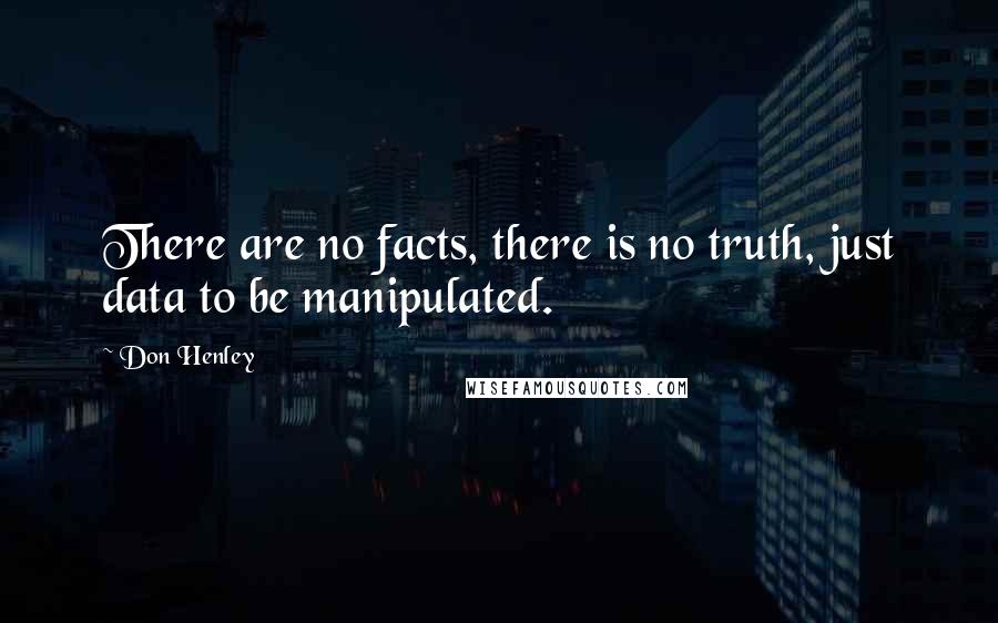 Don Henley Quotes: There are no facts, there is no truth, just data to be manipulated.