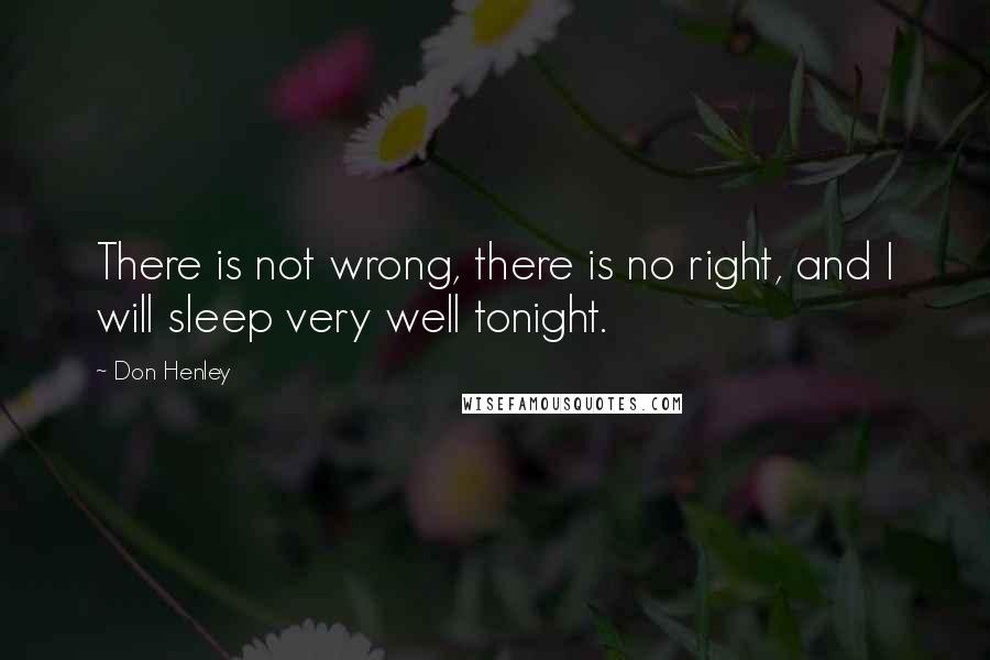 Don Henley Quotes: There is not wrong, there is no right, and I will sleep very well tonight.