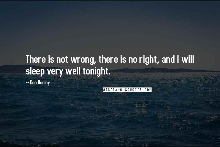 Don Henley Quotes: There is not wrong, there is no right, and I will sleep very well tonight.