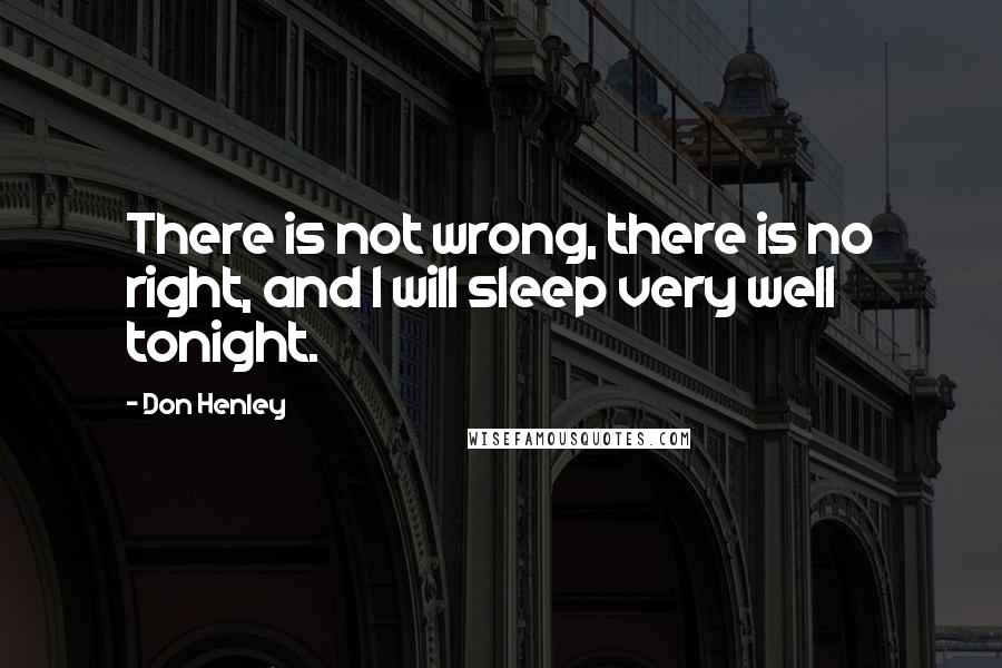 Don Henley Quotes: There is not wrong, there is no right, and I will sleep very well tonight.