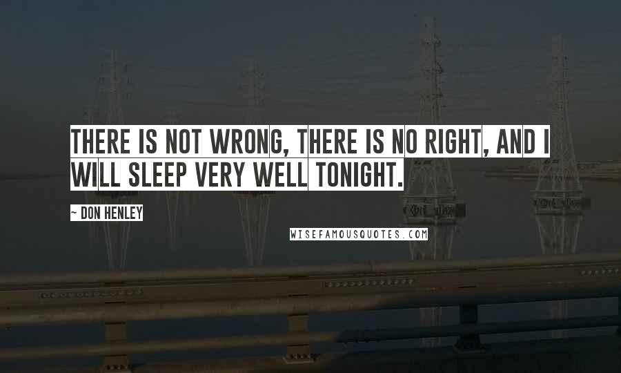 Don Henley Quotes: There is not wrong, there is no right, and I will sleep very well tonight.