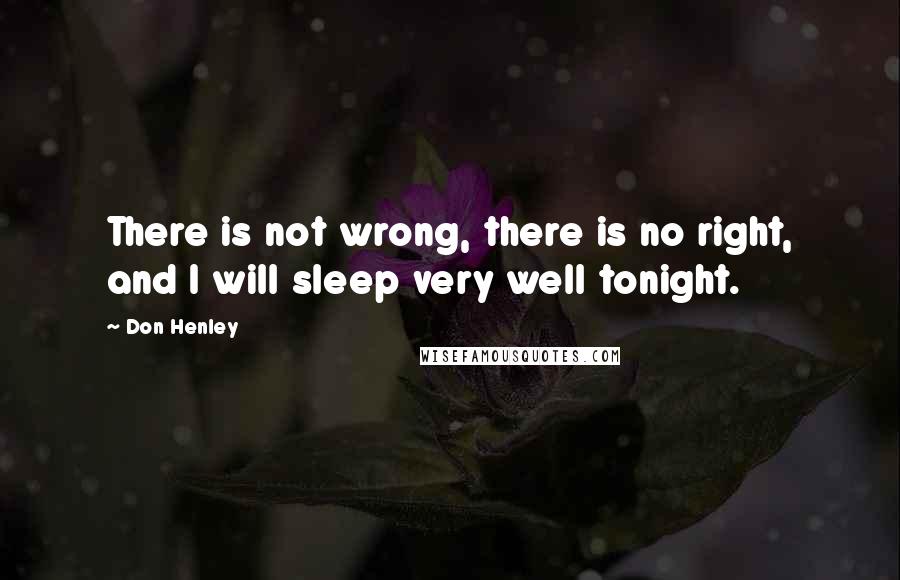 Don Henley Quotes: There is not wrong, there is no right, and I will sleep very well tonight.