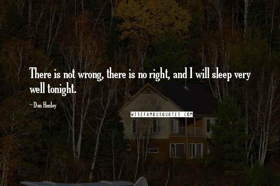 Don Henley Quotes: There is not wrong, there is no right, and I will sleep very well tonight.