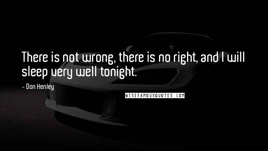 Don Henley Quotes: There is not wrong, there is no right, and I will sleep very well tonight.