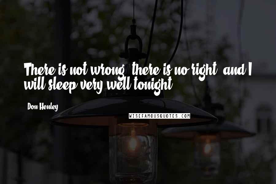 Don Henley Quotes: There is not wrong, there is no right, and I will sleep very well tonight.