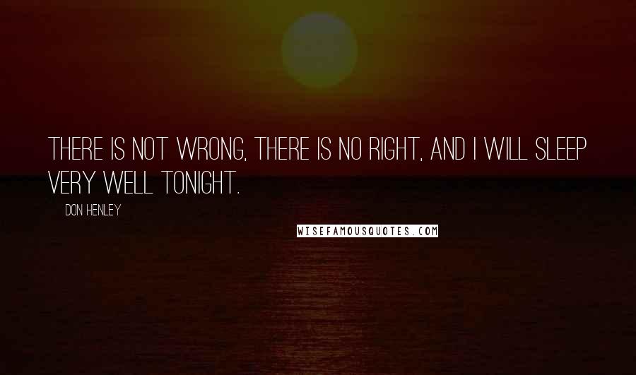 Don Henley Quotes: There is not wrong, there is no right, and I will sleep very well tonight.