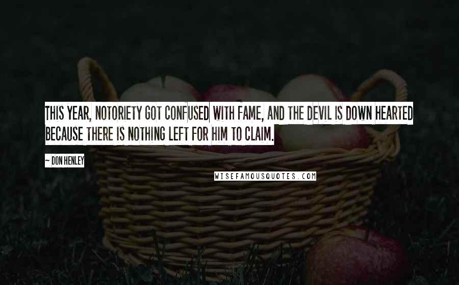 Don Henley Quotes: This year, notoriety got confused with fame, and the devil is down hearted because there is nothing left for him to claim.