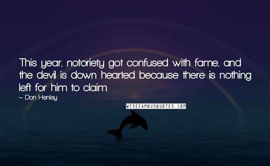 Don Henley Quotes: This year, notoriety got confused with fame, and the devil is down hearted because there is nothing left for him to claim.