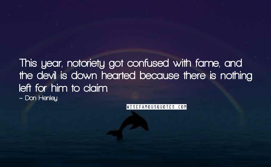 Don Henley Quotes: This year, notoriety got confused with fame, and the devil is down hearted because there is nothing left for him to claim.