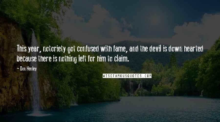 Don Henley Quotes: This year, notoriety got confused with fame, and the devil is down hearted because there is nothing left for him to claim.