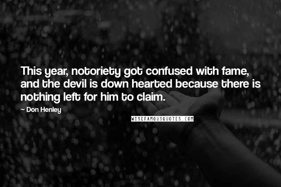 Don Henley Quotes: This year, notoriety got confused with fame, and the devil is down hearted because there is nothing left for him to claim.