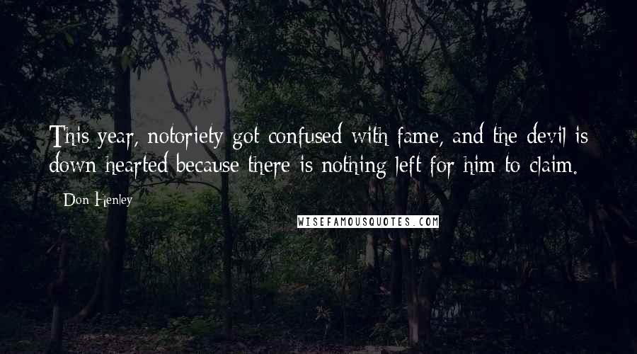 Don Henley Quotes: This year, notoriety got confused with fame, and the devil is down hearted because there is nothing left for him to claim.