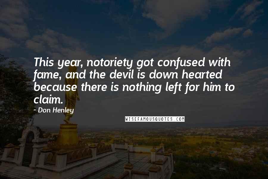 Don Henley Quotes: This year, notoriety got confused with fame, and the devil is down hearted because there is nothing left for him to claim.