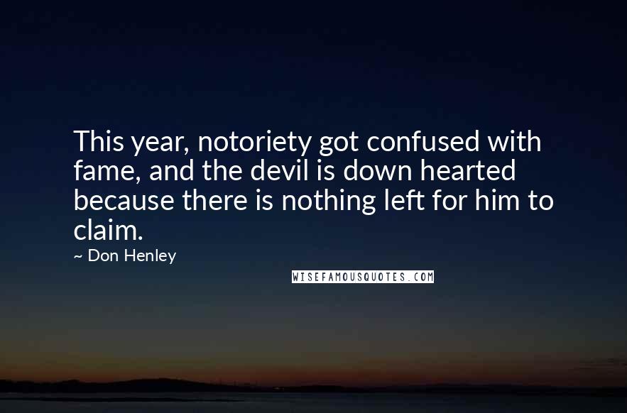 Don Henley Quotes: This year, notoriety got confused with fame, and the devil is down hearted because there is nothing left for him to claim.