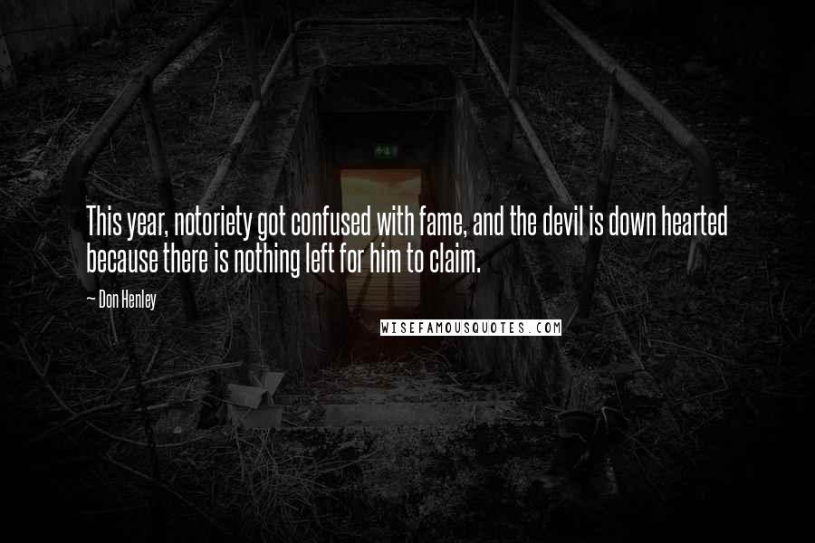 Don Henley Quotes: This year, notoriety got confused with fame, and the devil is down hearted because there is nothing left for him to claim.